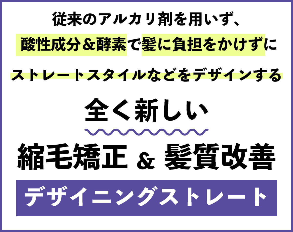 従来のアルカリ剤を用いず、酸性成分＆酵素で髪に負担をかけずにストレートスタイルなどをデザインする全く新しい縮毛矯正＆髪質改善